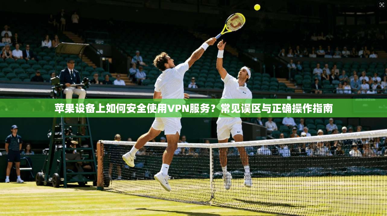 苹果设备上如何安全使用VPN服务？常见误区与正确操作指南