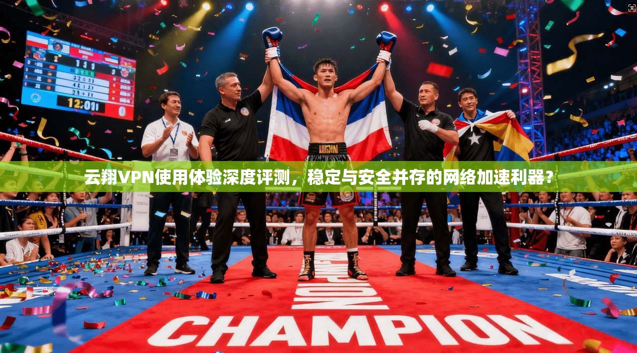 云翔VPN使用体验深度评测，稳定与安全并存的网络加速利器？