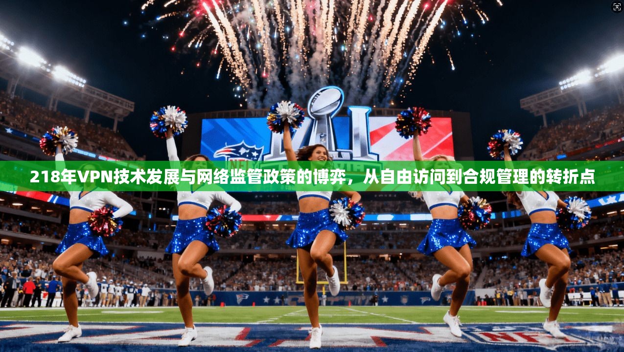 218年VPN技术发展与网络监管政策的博弈，从自由访问到合规管理的转折点