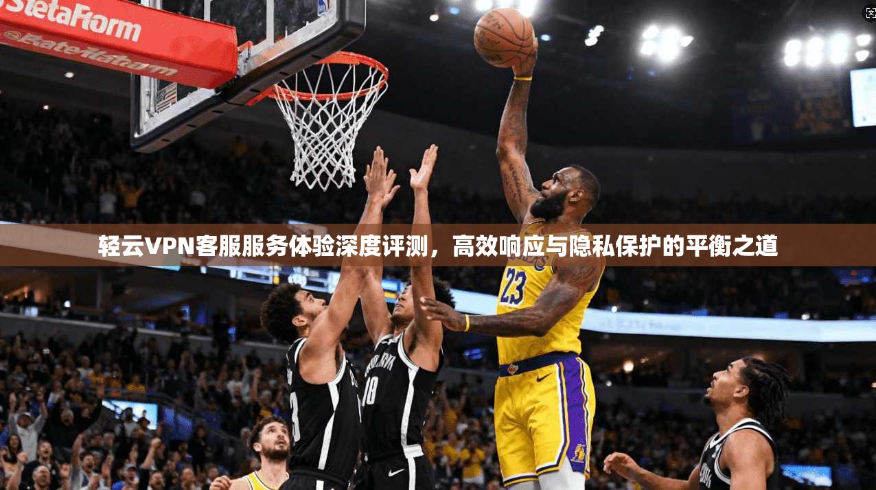 轻云VPN客服服务体验深度评测，高效响应与隐私保护的平衡之道