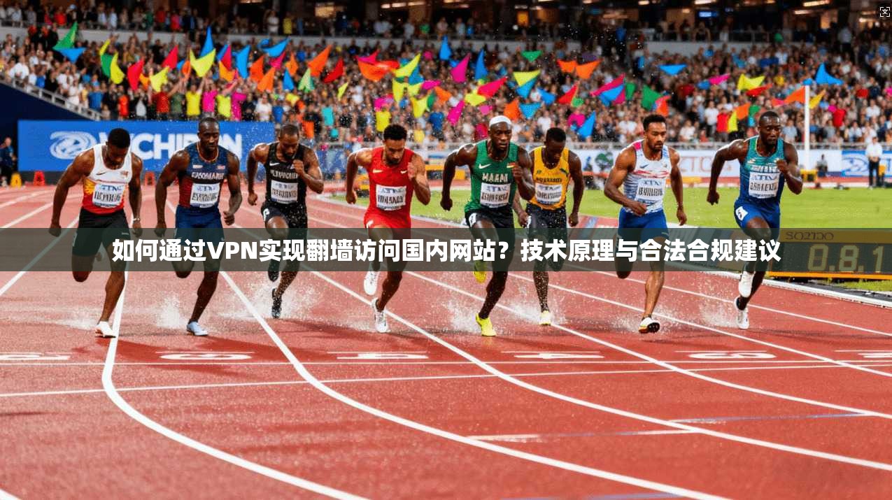 如何通过VPN实现翻墙访问国内网站？技术原理与合法合规建议