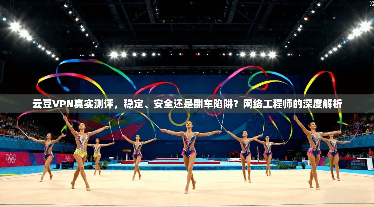 云豆VPN真实测评，稳定、安全还是翻车陷阱？网络工程师的深度解析