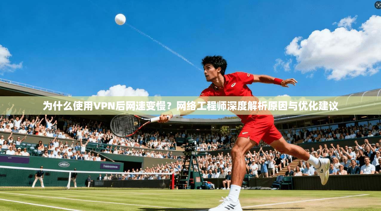 为什么使用VPN后网速变慢？网络工程师深度解析原因与优化建议