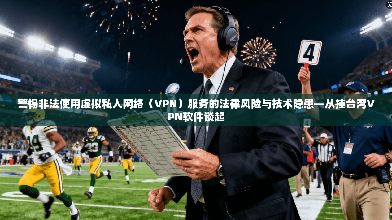 警惕非法使用虚拟私人网络（VPN）服务的法律风险与技术隐患—从挂台湾VPN软件谈起