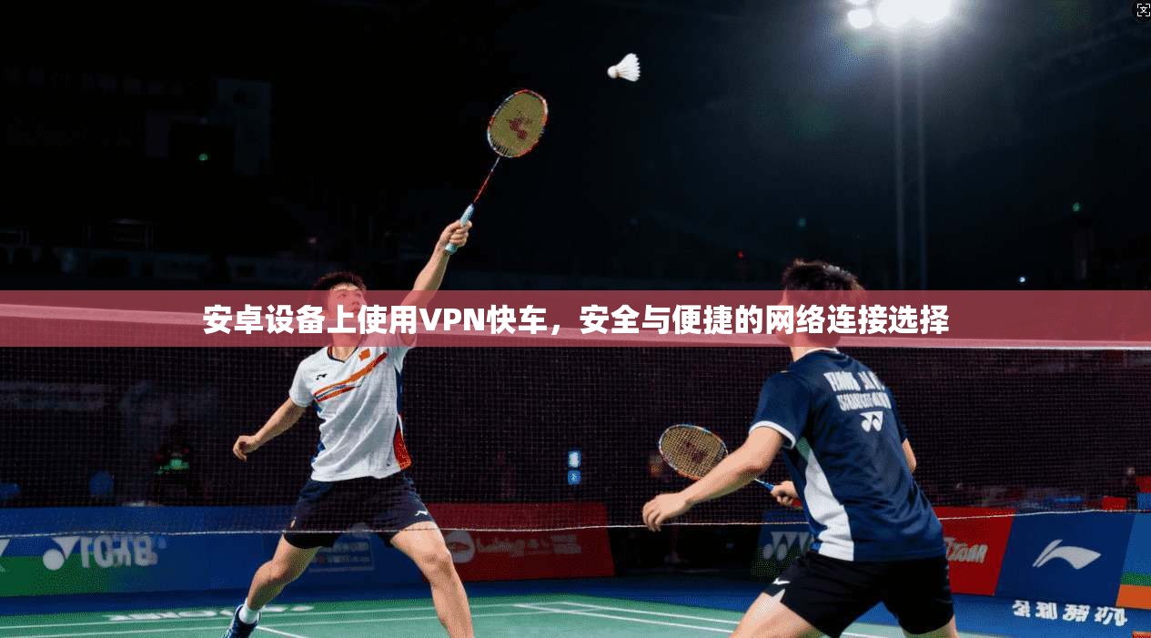 安卓设备上使用VPN快车，安全与便捷的网络连接选择