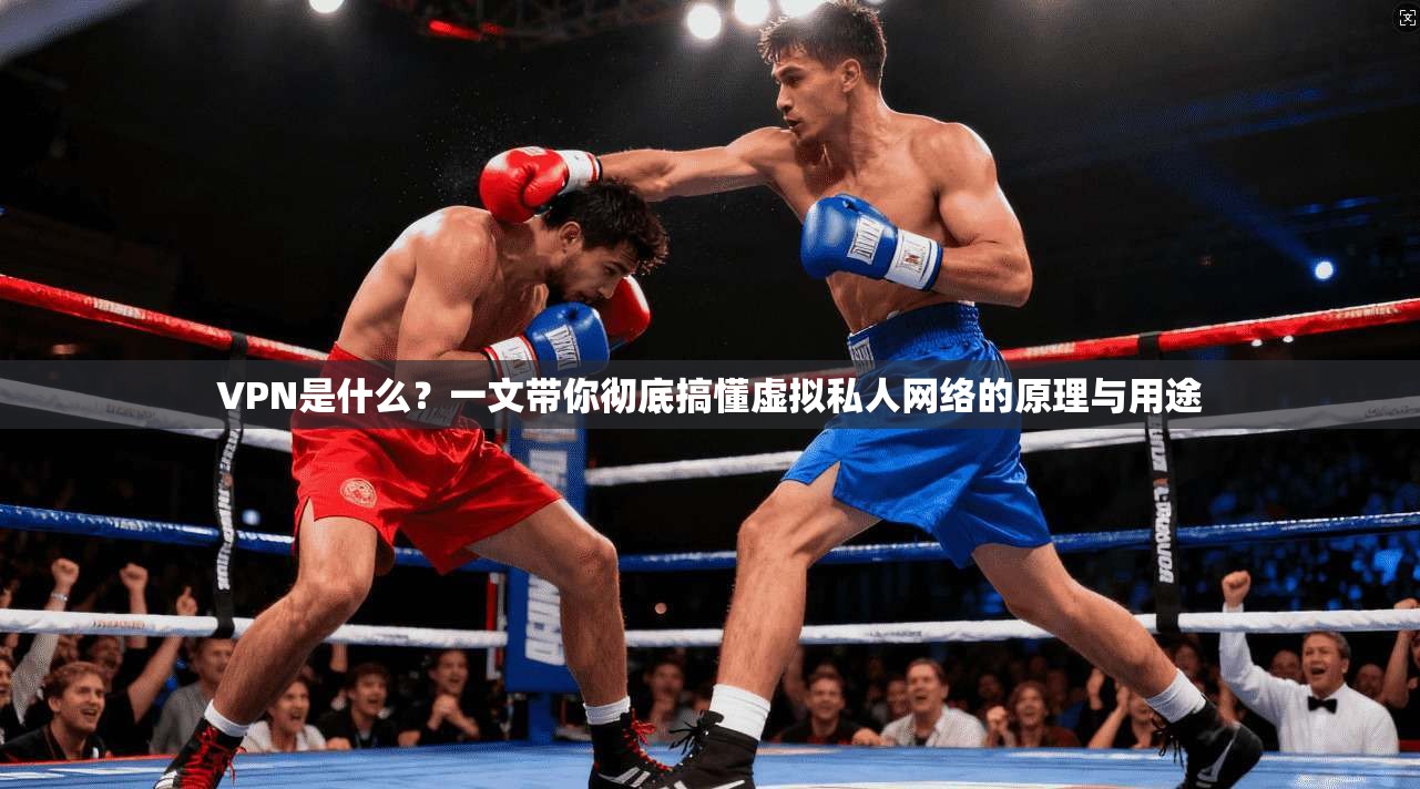 VPN是什么？一文带你彻底搞懂虚拟私人网络的原理与用途