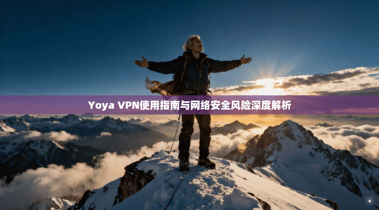 Yoya VPN使用指南与网络安全风险深度解析