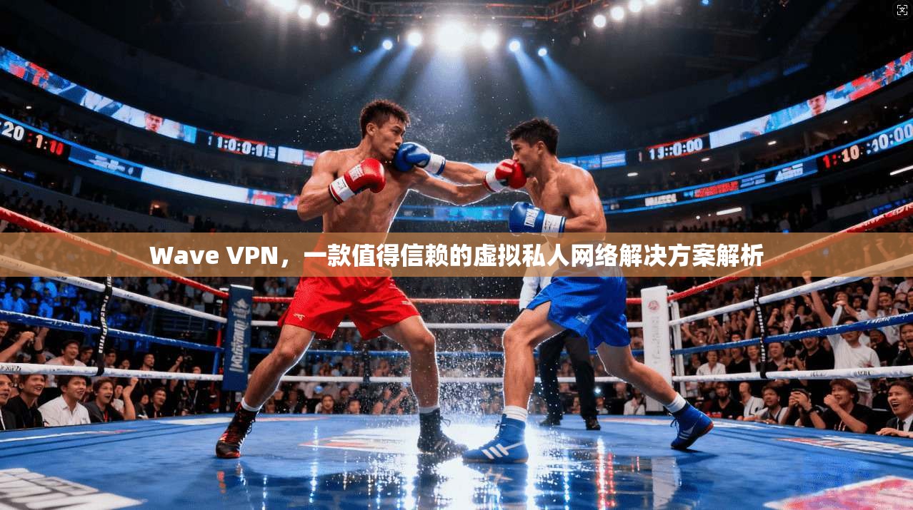 Wave VPN，一款值得信赖的虚拟私人网络解决方案解析
