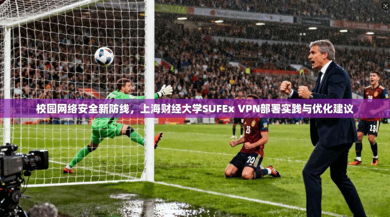 校园网络安全新防线，上海财经大学SUFEx VPN部署实践与优化建议