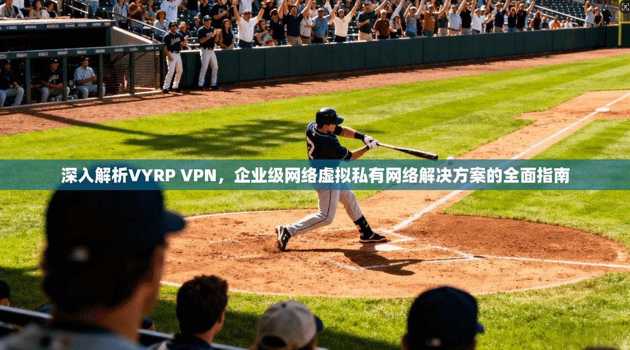 深入解析VYRP VPN，企业级网络虚拟私有网络解决方案的全面指南
