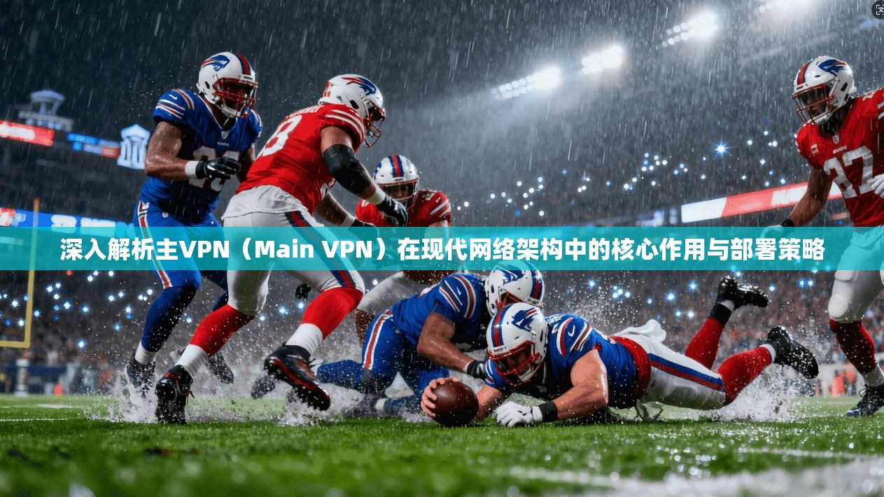 深入解析主VPN（Main VPN）在现代网络架构中的核心作用与部署策略