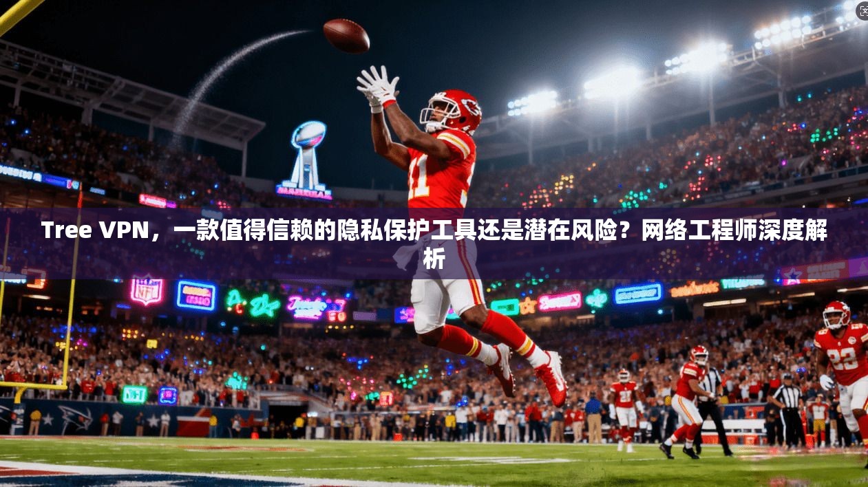 Tree VPN，一款值得信赖的隐私保护工具还是潜在风险？网络工程师深度解析