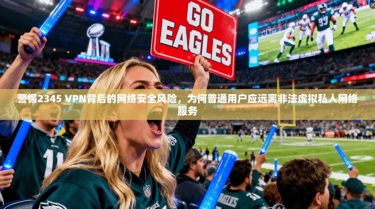 警惕2345 VPN背后的网络安全风险，为何普通用户应远离非法虚拟私人网络服务