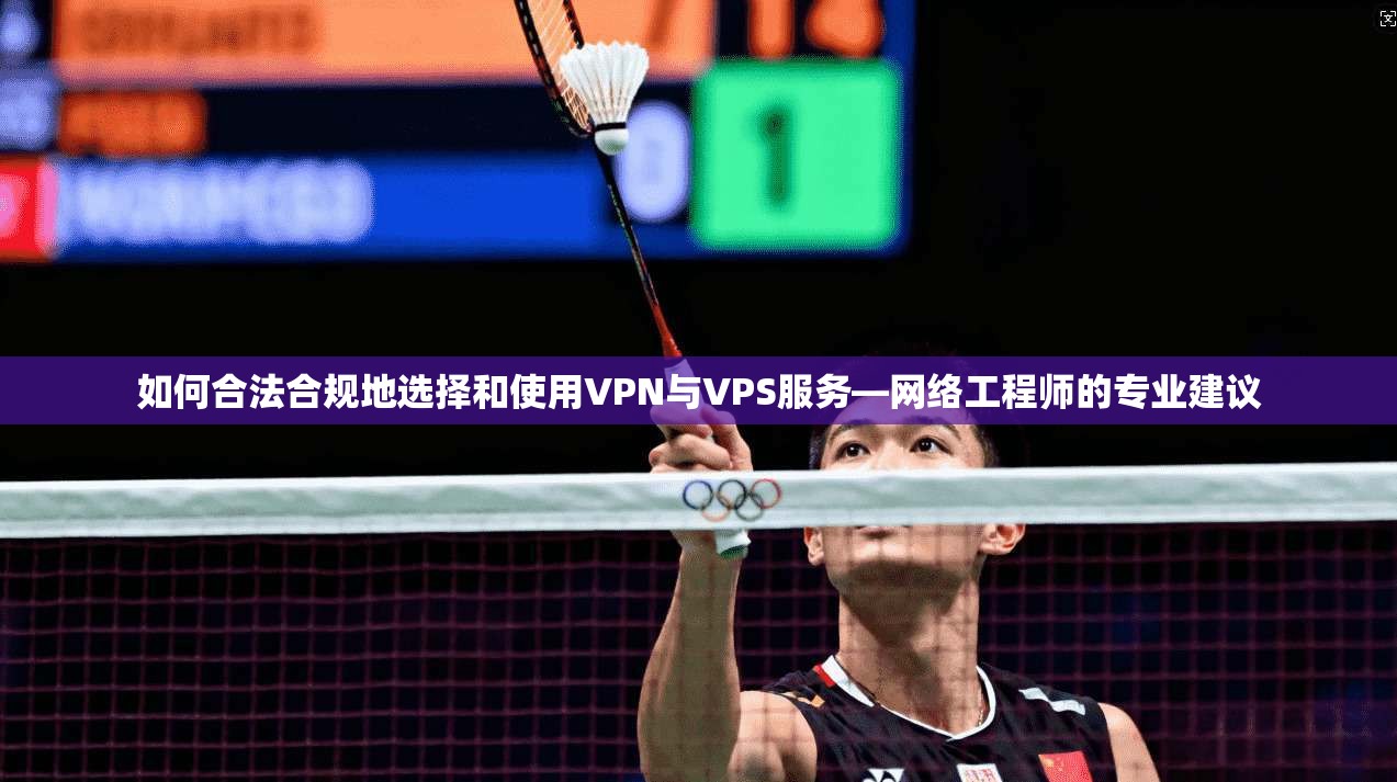 如何合法合规地选择和使用VPN与VPS服务—网络工程师的专业建议
