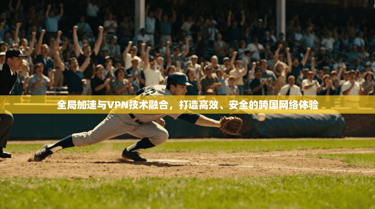全局加速与VPN技术融合，打造高效、安全的跨国网络体验