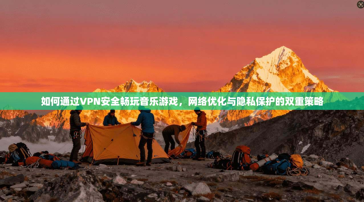 如何通过VPN安全畅玩音乐游戏,网络优化与隐私保护的双重策略