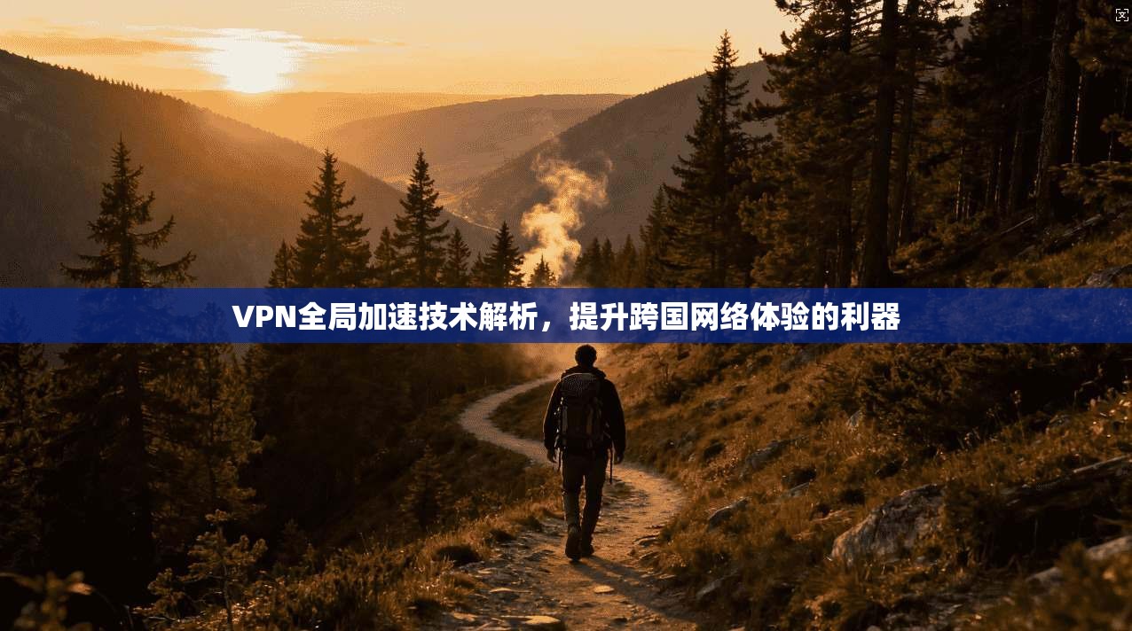 VPN全局加速技术解析，提升跨国网络体验的利器