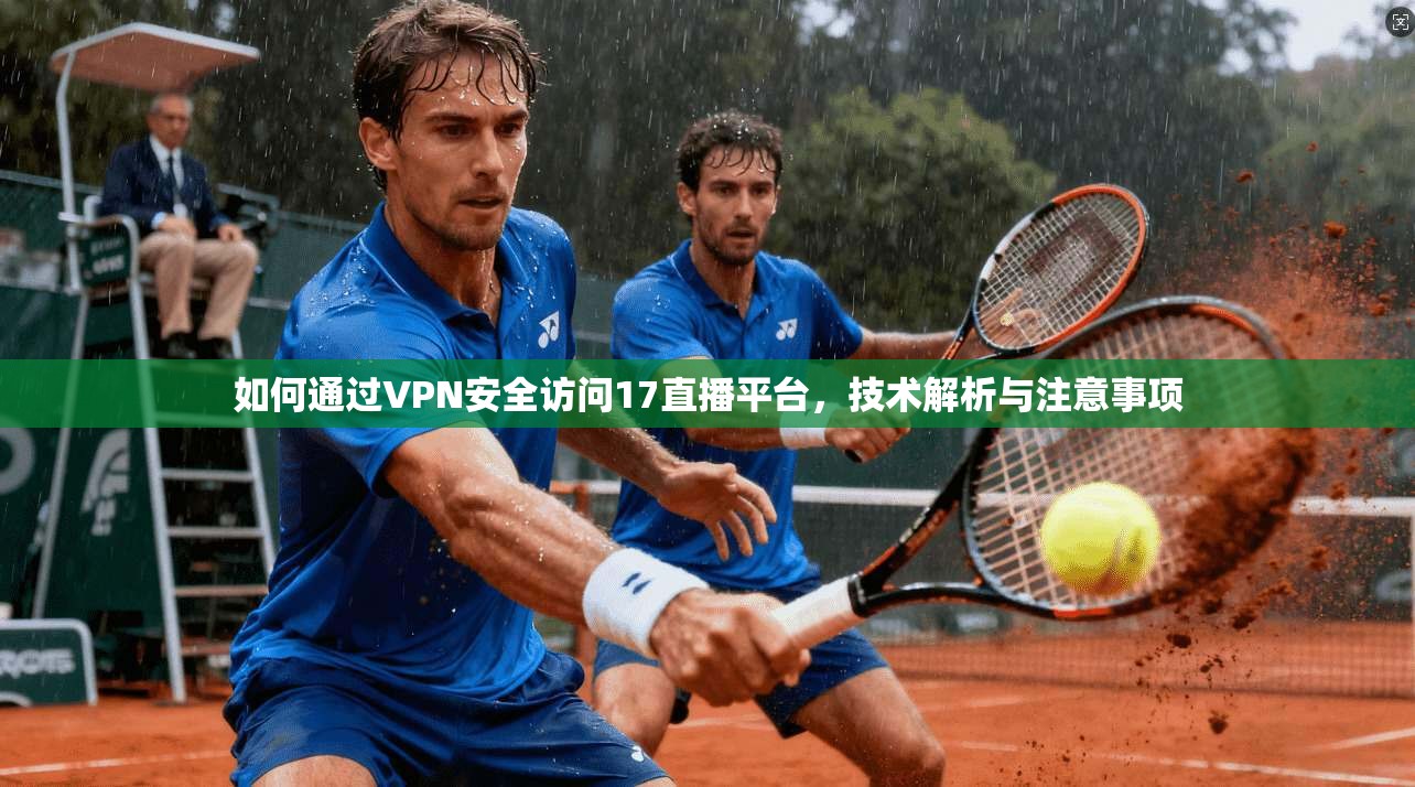 如何通过VPN安全访问17直播平台，技术解析与注意事项