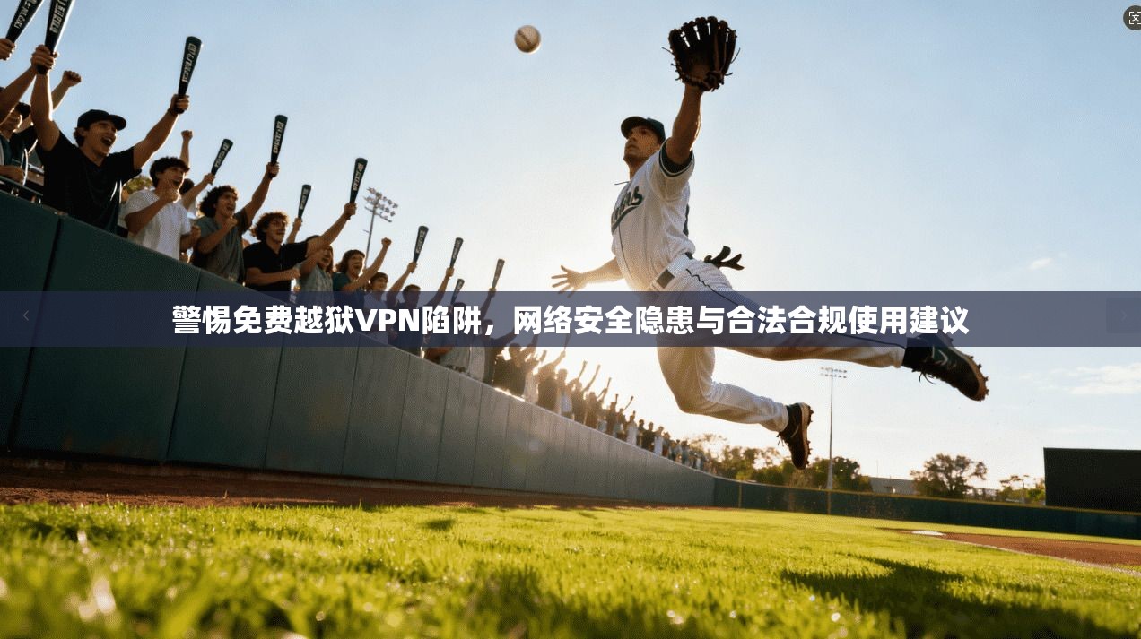 警惕免费越狱VPN陷阱，网络安全隐患与合法合规使用建议