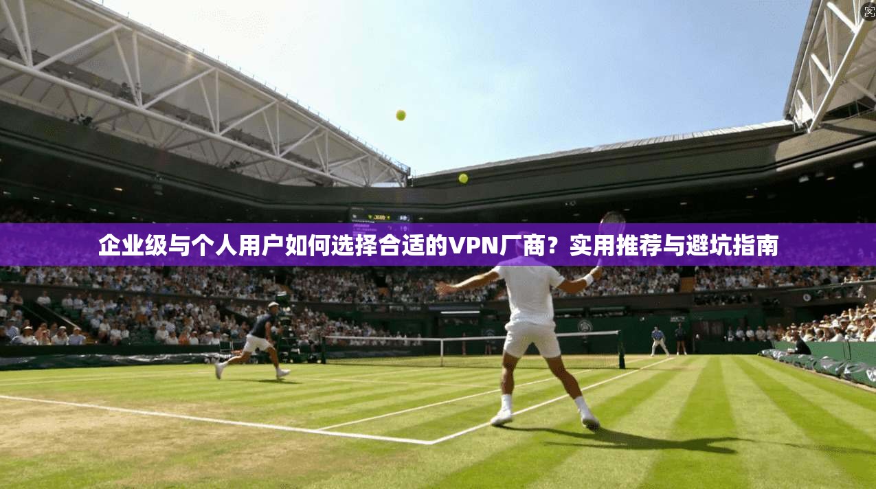 企业级与个人用户如何选择合适的VPN厂商?实用推荐与避坑指南