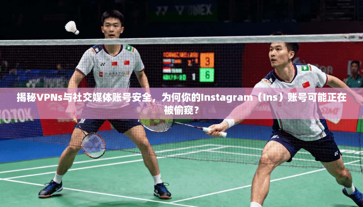揭秘VPNs与社交媒体账号安全,为何你的Instagram(Ins)账号可能正在被偷窥?