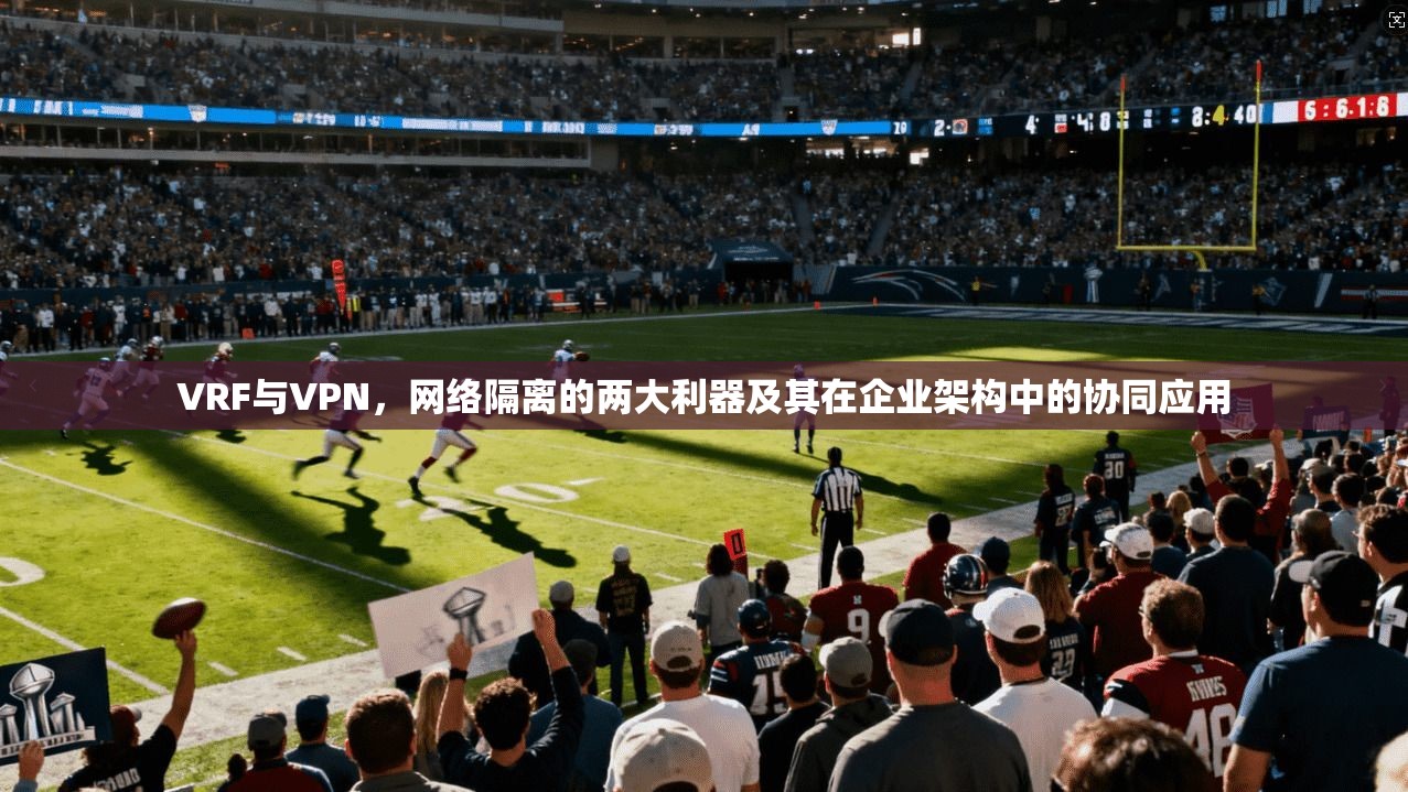 VRF与VPN,网络隔离的两大利器及其在企业架构中的协同应用