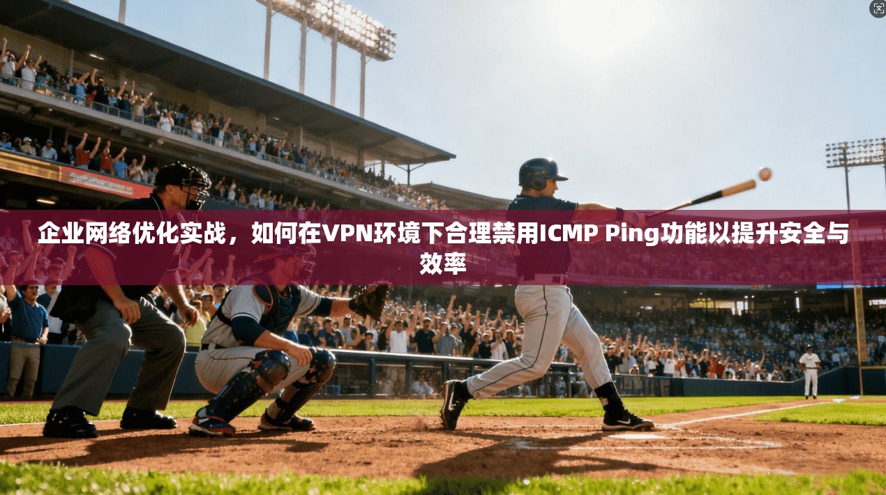 企业网络优化实战,如何在VPN环境下合理禁用ICMP Ping功能以提升安全与效率