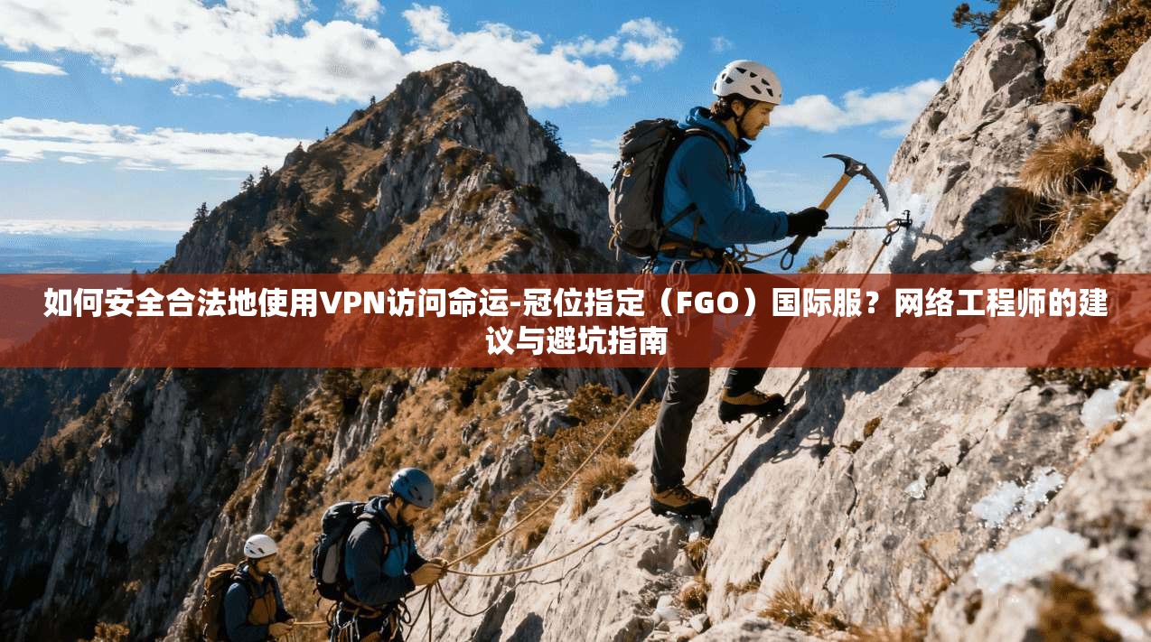 如何安全合法地使用VPN访问命运-冠位指定（FGO）国际服？网络工程师的建议与避坑指南