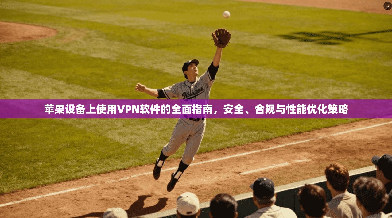 苹果设备上使用VPN软件的全面指南，安全、合规与性能优化策略