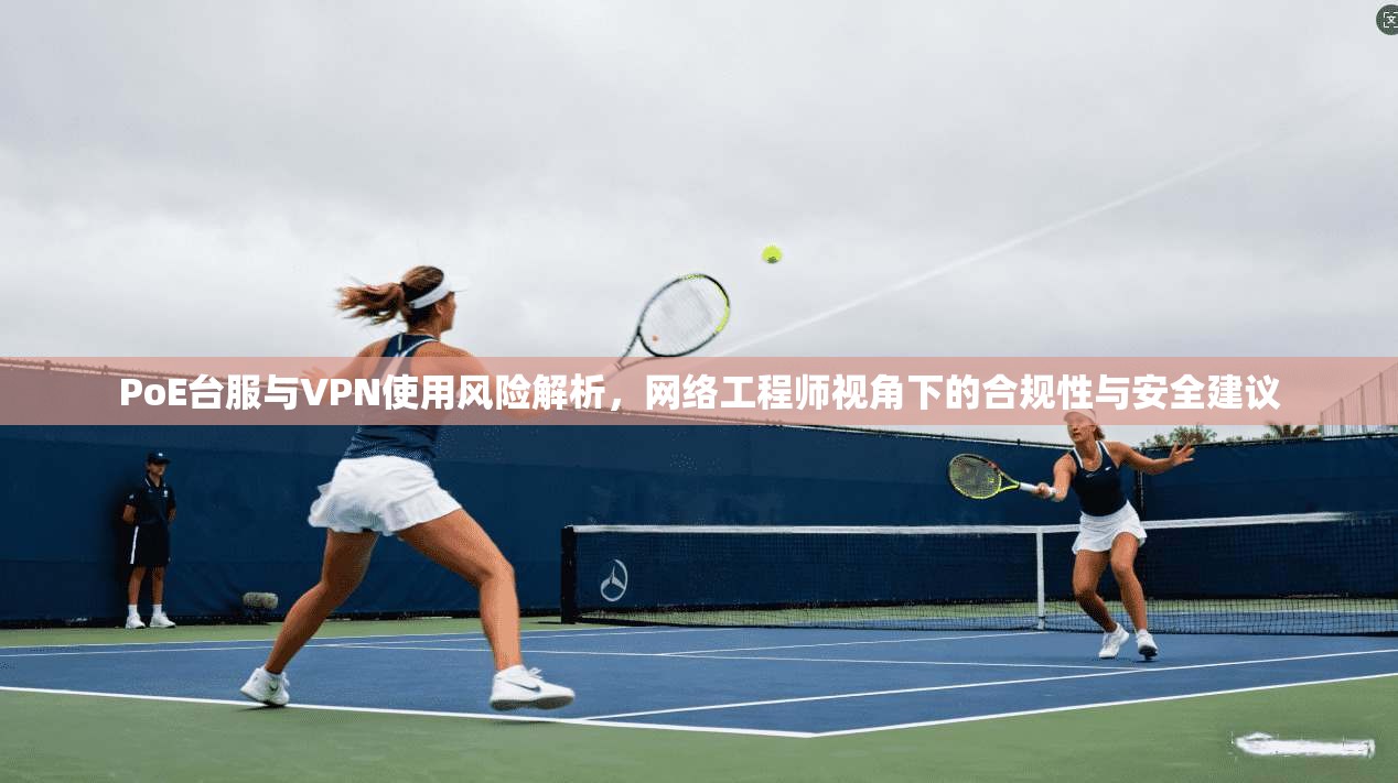 PoE台服与VPN使用风险解析，网络工程师视角下的合规性与安全建议