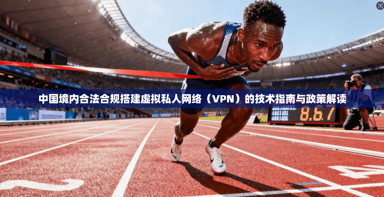 中国境内合法合规搭建虚拟私人网络(VPN)的技术指南与政策解读