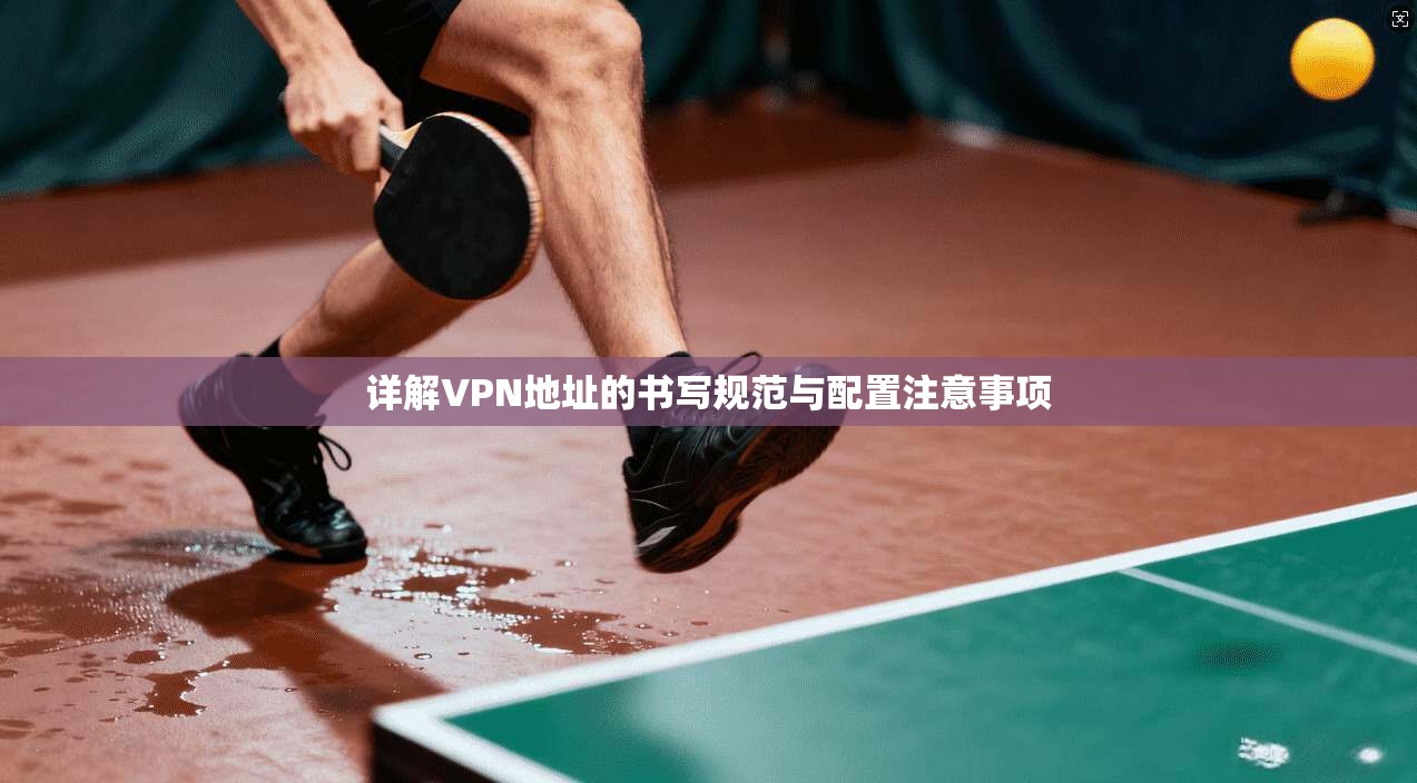 详解VPN地址的书写规范与配置注意事项