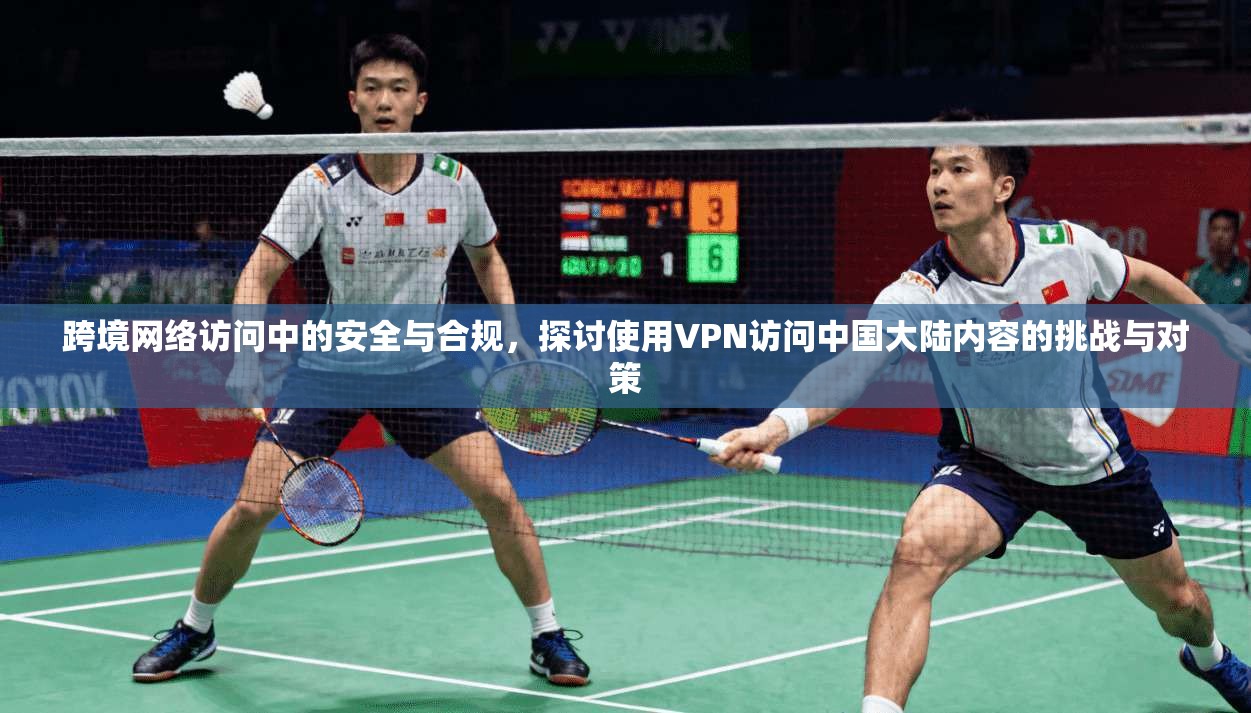 跨境网络访问中的安全与合规，探讨使用VPN访问中国大陆内容的挑战与对策
