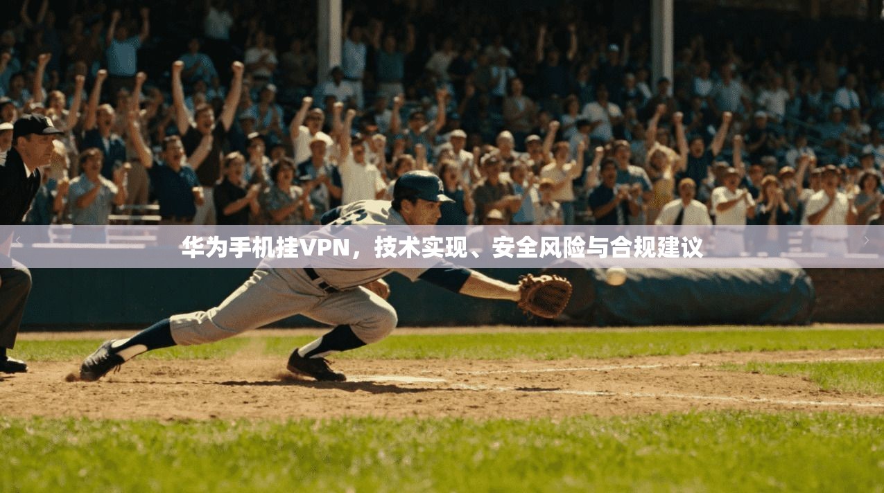 华为手机挂VPN，技术实现、安全风险与合规建议