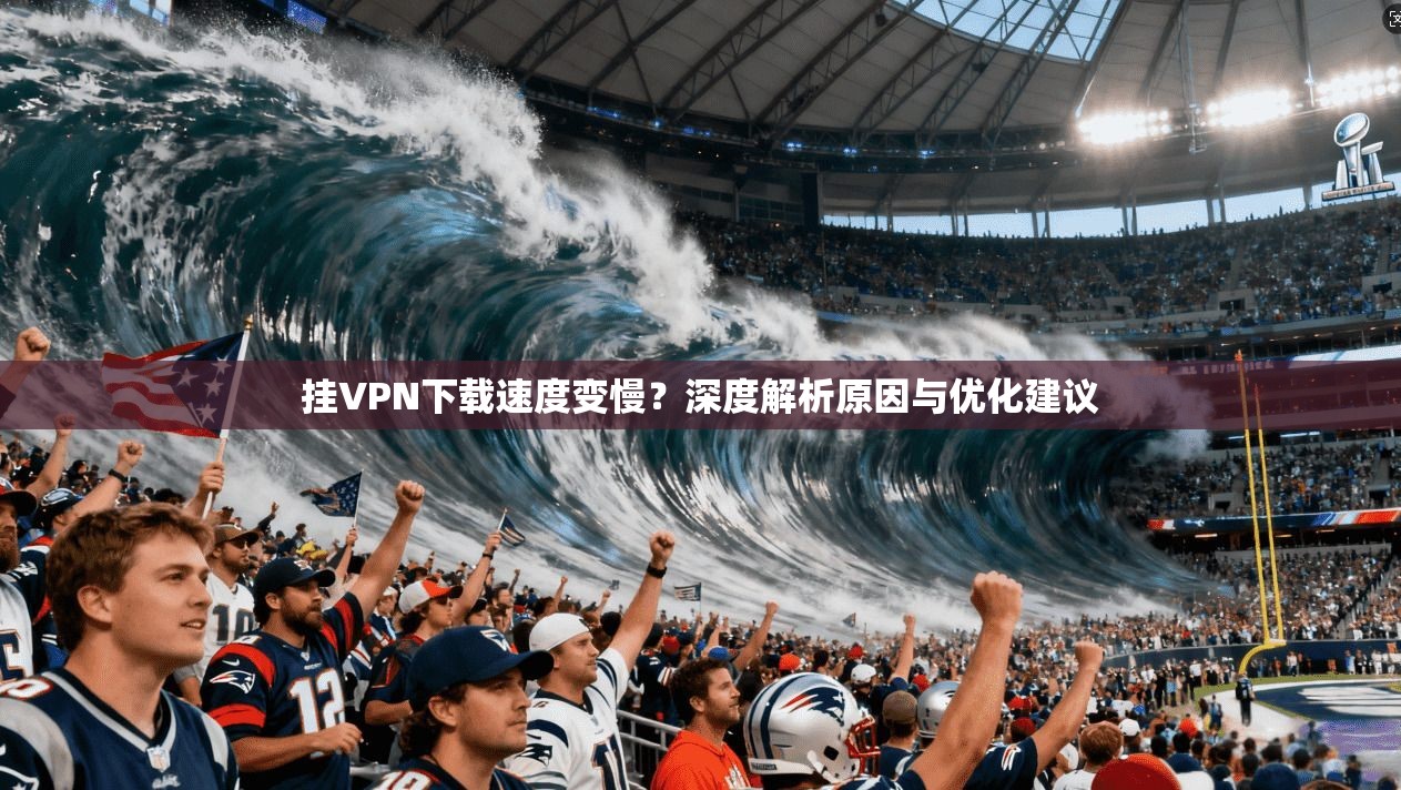 挂VPN下载速度变慢？深度解析原因与优化建议