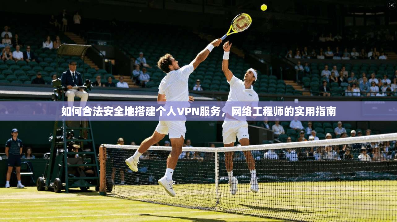 如何合法安全地搭建个人VPN服务,网络工程师的实用指南