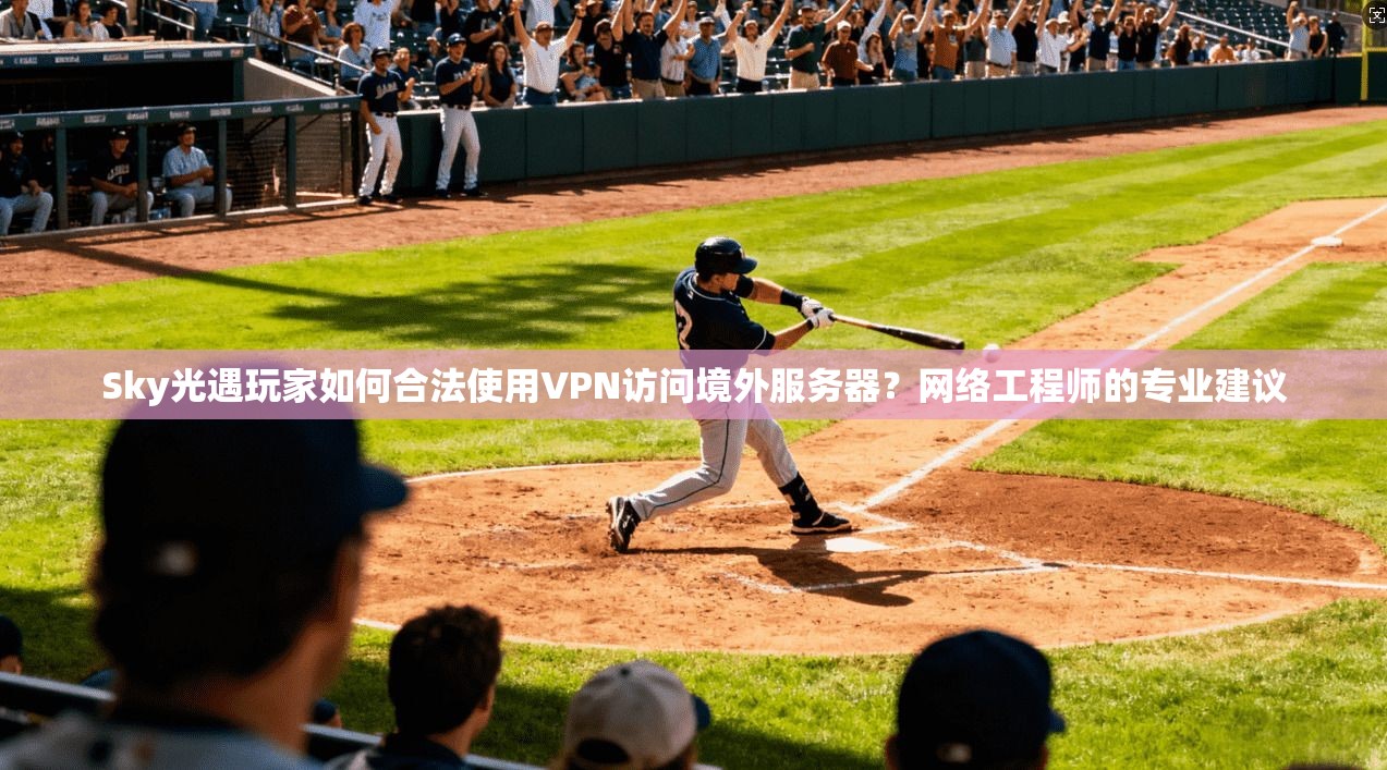Sky光遇玩家如何合法使用VPN访问境外服务器?网络工程师的专业建议