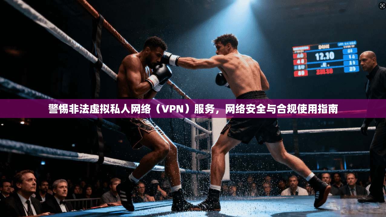 警惕非法虚拟私人网络（VPN）服务，网络安全与合规使用指南