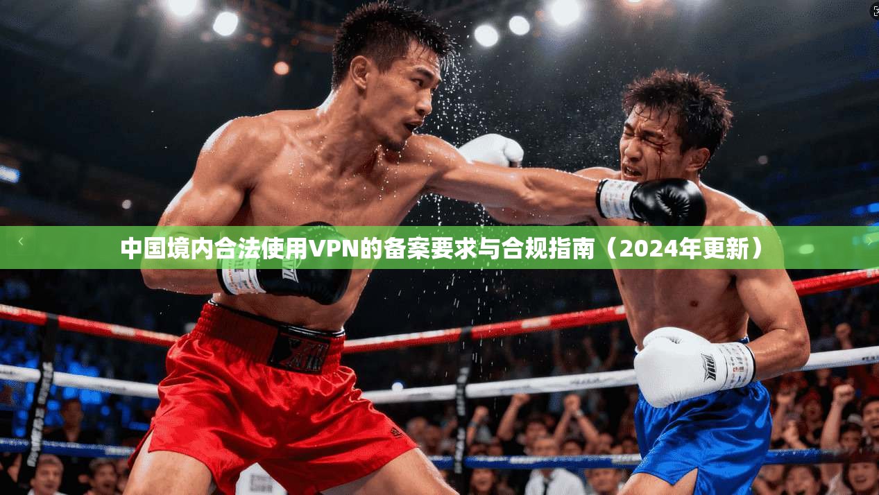 中国境内合法使用VPN的备案要求与合规指南(2024年更新)