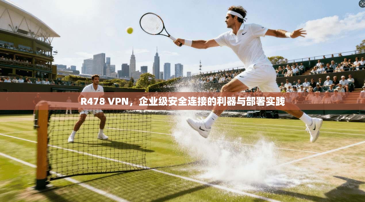 R478 VPN，企业级安全连接的利器与部署实践