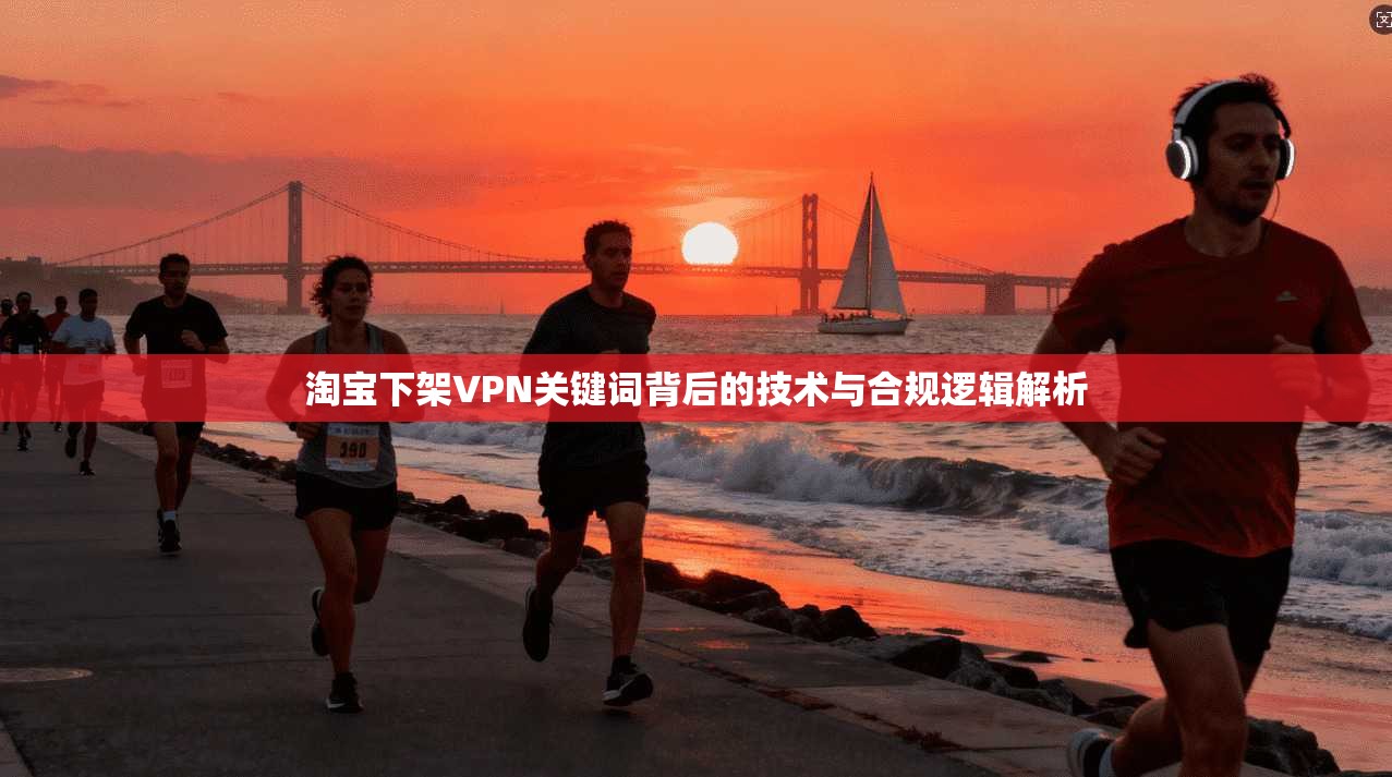 淘宝下架VPN关键词背后的技术与合规逻辑解析
