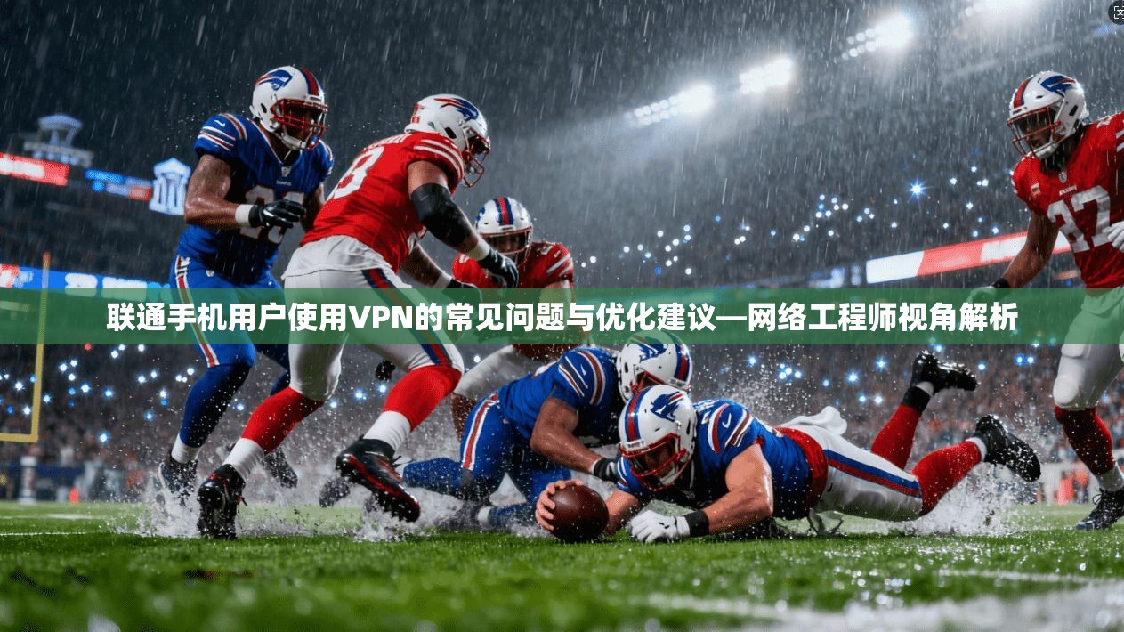 联通手机用户使用VPN的常见问题与优化建议—网络工程师视角解析