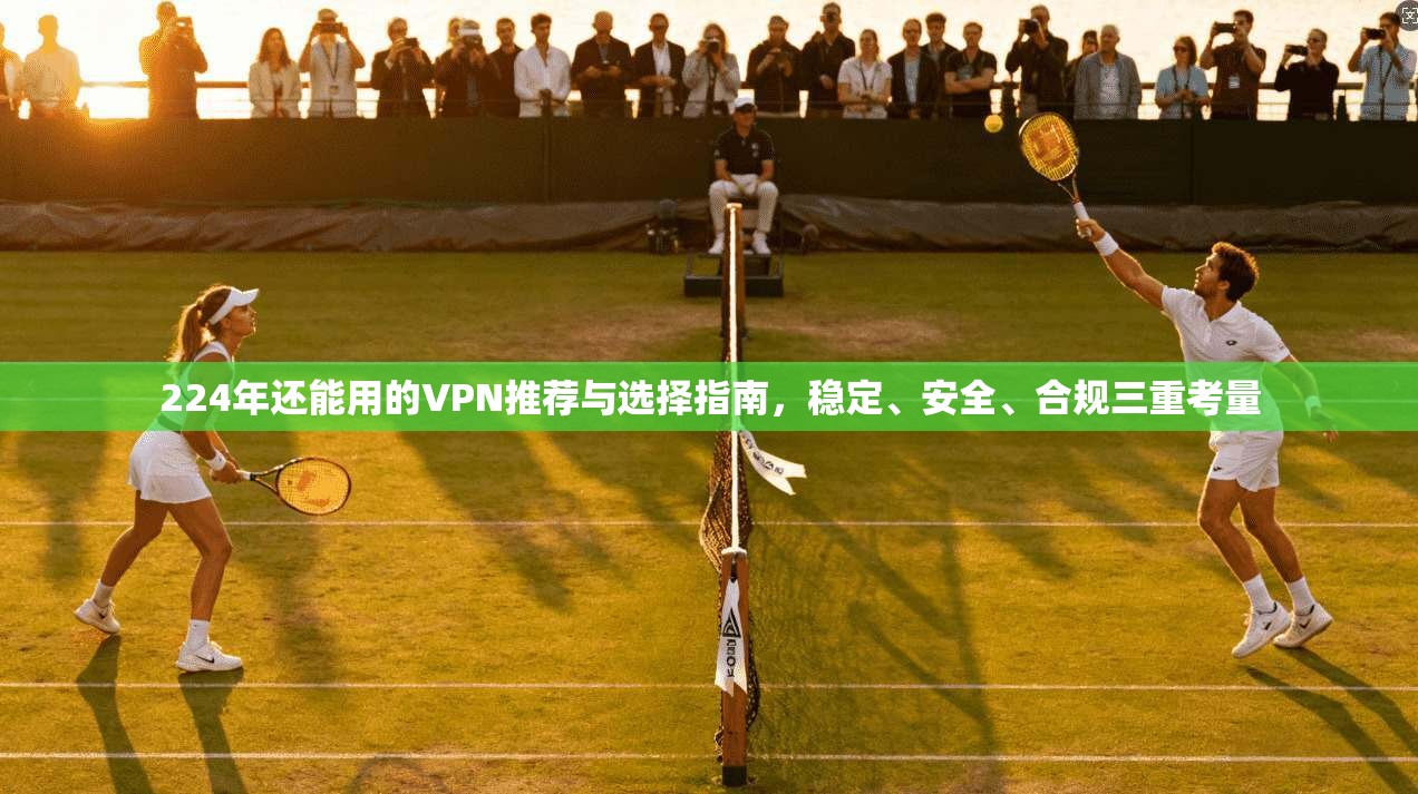 224年还能用的VPN推荐与选择指南,稳定、安全、合规三重考量