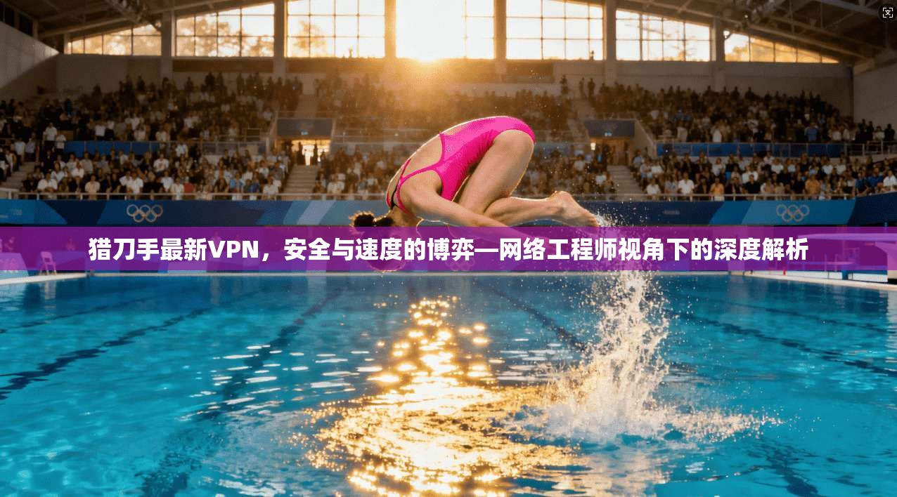 猎刀手最新VPN,安全与速度的博弈—网络工程师视角下的深度解析