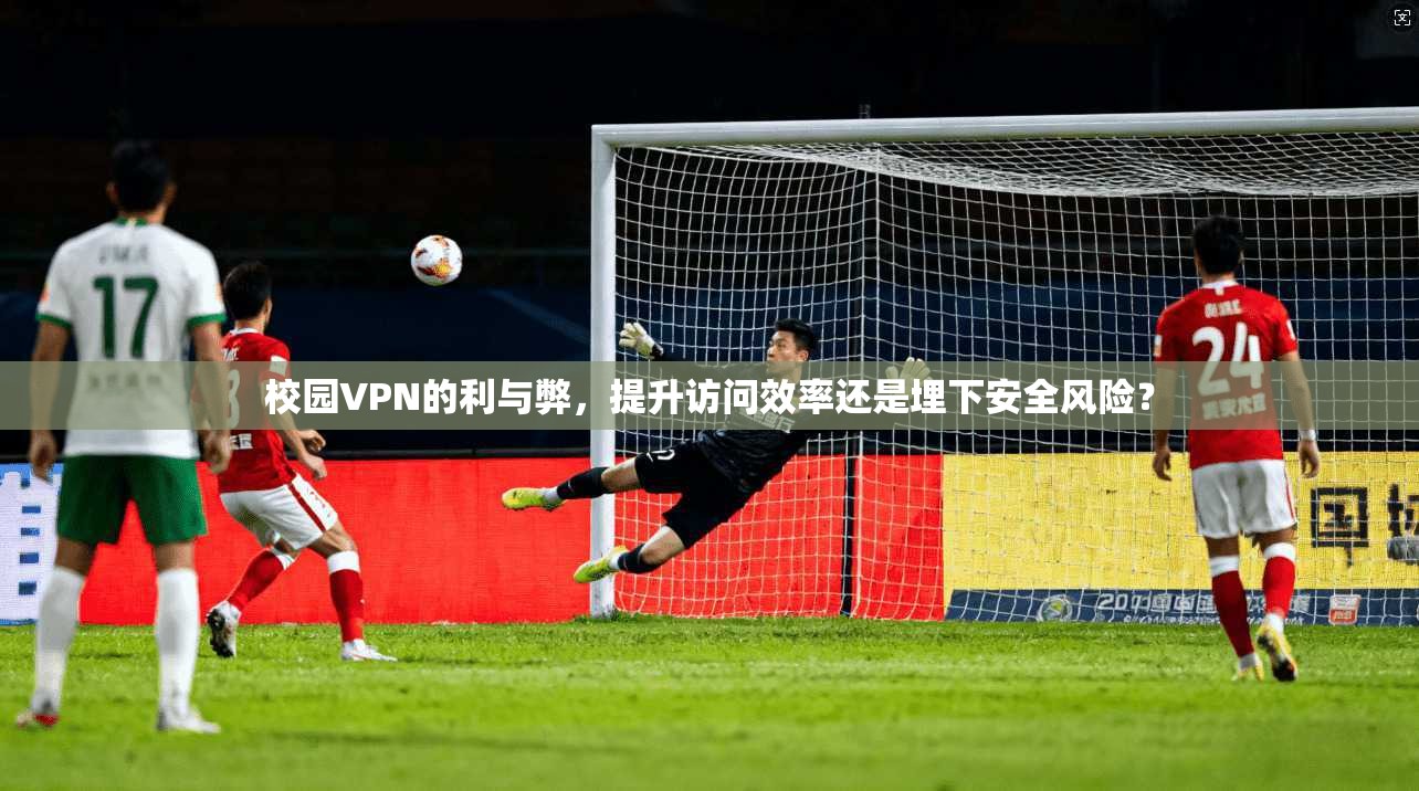 校园VPN的利与弊，提升访问效率还是埋下安全风险？