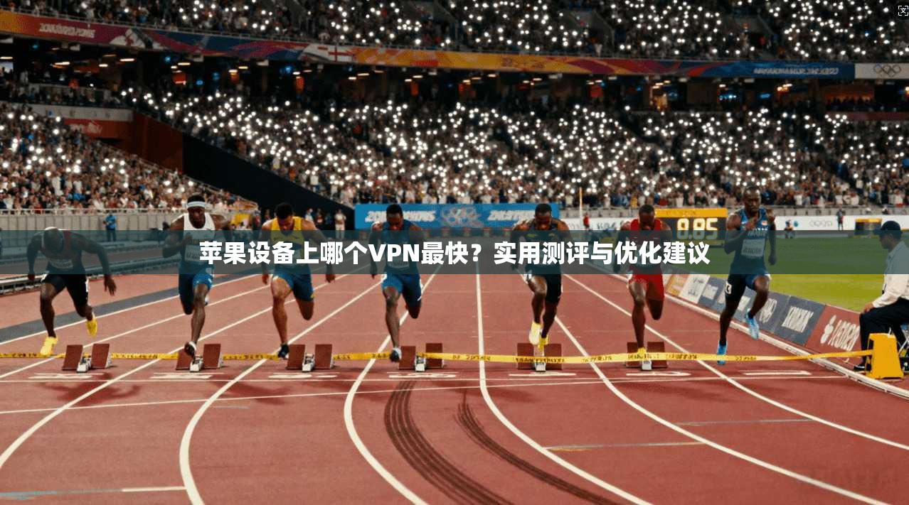 苹果设备上哪个VPN最快？实用测评与优化建议