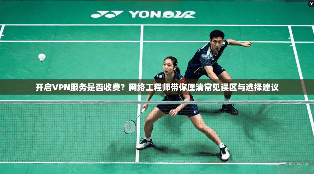 开启VPN服务是否收费？网络工程师带你厘清常见误区与选择建议