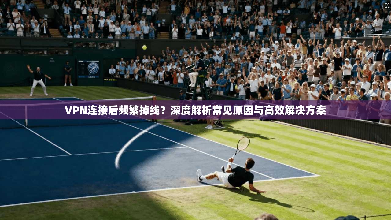 VPN连接后频繁掉线？深度解析常见原因与高效解决方案