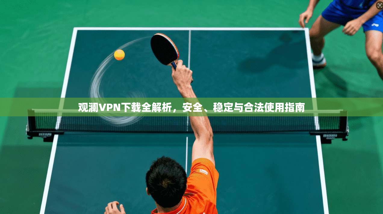 观澜VPN下载全解析,安全、稳定与合法使用指南