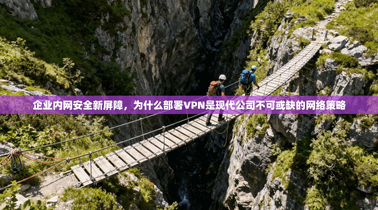 企业内网安全新屏障，为什么部署VPN是现代公司不可或缺的网络策略